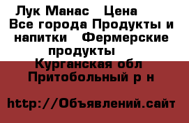 Лук Манас › Цена ­ 8 - Все города Продукты и напитки » Фермерские продукты   . Курганская обл.,Притобольный р-н